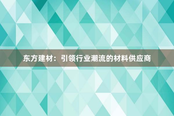 东方建材：引领行业潮流的材料供应商